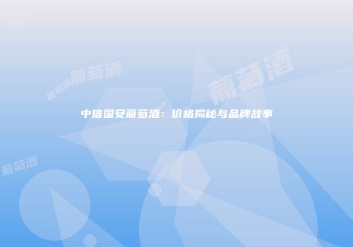 中信国安葡萄酒：价格揭秘与品牌故事