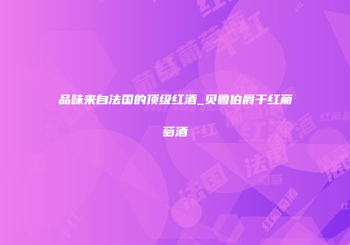 品味来自法国的顶级红酒_贝鲁伯爵干红葡萄酒
