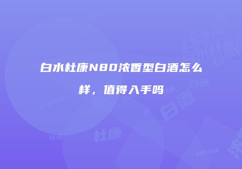 白水杜康N80浓香型白酒怎么样，值得入手吗