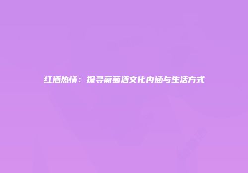 红酒热情：探寻葡萄酒文化内涵与生活方式