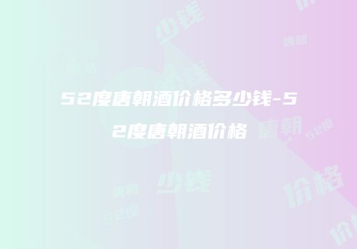 52度唐朝酒价格多少钱-52度唐朝酒价格