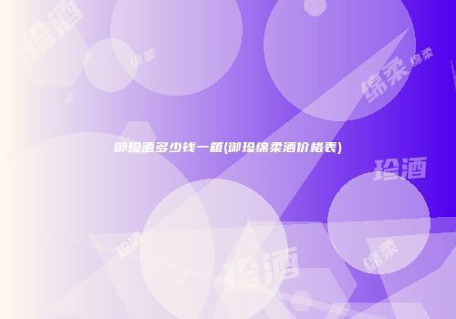 御珍酒多少钱一箱(御珍绵柔酒价格表)