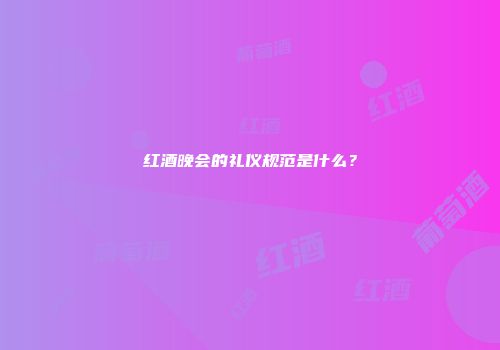 红酒晚会的礼仪规范是什么？