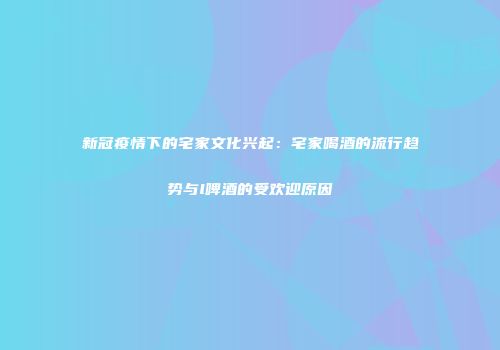 新冠疫情下的宅家文化兴起：宅家喝酒的流行趋势与l啤酒的受欢迎原因