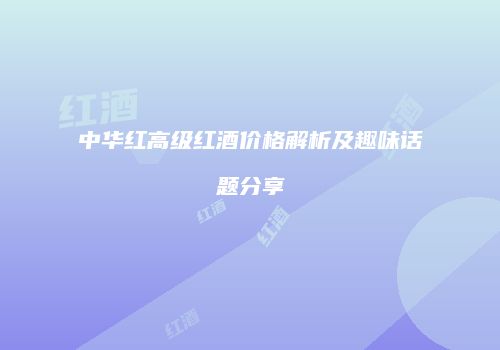 中华红高级红酒价格解析及趣味话题分享