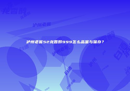 泸州老窖52龙香醇999怎么品鉴与保存？