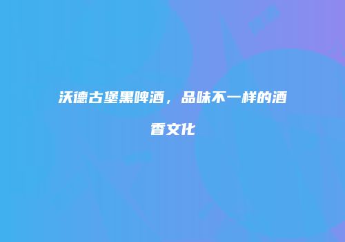 沃德古堡黑啤酒，品味不一样的酒香文化
