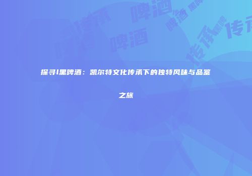 探寻l黑啤酒：凯尔特文化传承下的独特风味与品鉴之旅