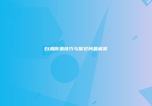 白酒倒酒技巧与常见问题解答