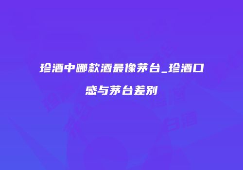 珍酒中哪款酒最像茅台_珍酒口感与茅台差别