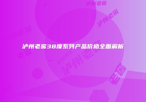 泸州老窖38度系列产品价格全面解析
