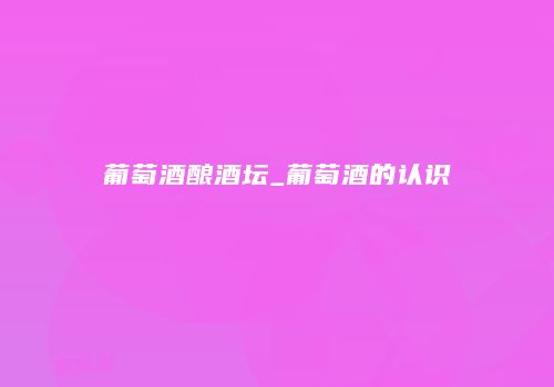 葡萄酒酿酒坛_葡萄酒的认识