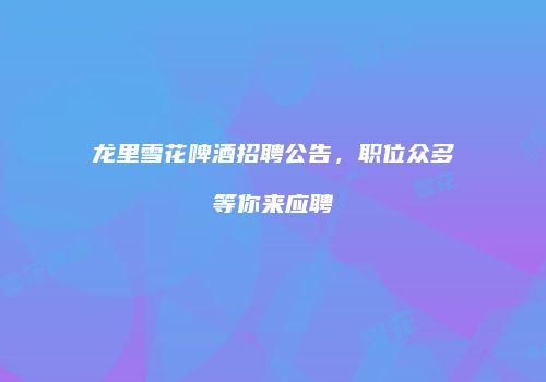 龙里雪花啤酒招聘公告，职位众多等你来应聘