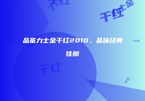 品鉴力士金干红2010，品味经典佳酿