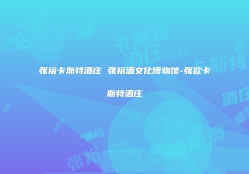 张裕卡斯特酒庄 张裕酒文化博物馆-张欲卡斯特酒庄