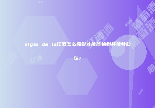 siglo de la红酒怎么品尝才能体验到其独特韵味？