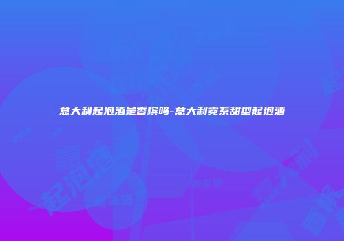 意大利起泡酒是香槟吗-意大利霓系甜型起泡酒