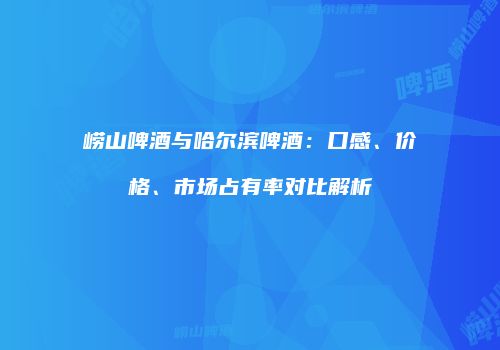 崂山啤酒与哈尔滨啤酒：口感、价格、市场占有率对比解析