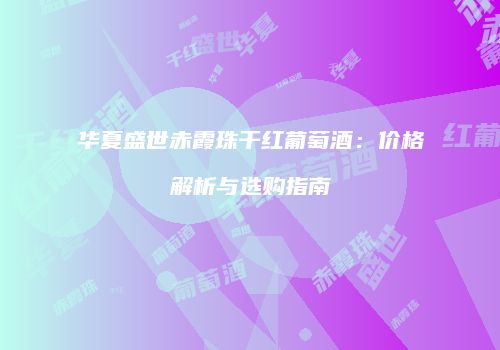 华夏盛世赤霞珠干红葡萄酒：价格解析与选购指南