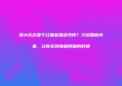 派大乐古堡干红葡萄酒多少钱？介绍酒业内幕，让你买到物超所值的好酒