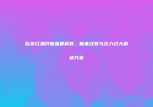 拉菲红酒开瓶难题解答：瓶塞过紧与压力过大解决方案