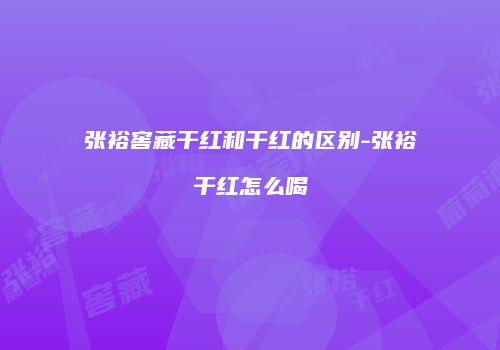 张裕窖藏干红和干红的区别-张裕干红怎么喝