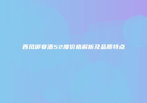 西凤御宴酒52度价格解析及品质特点