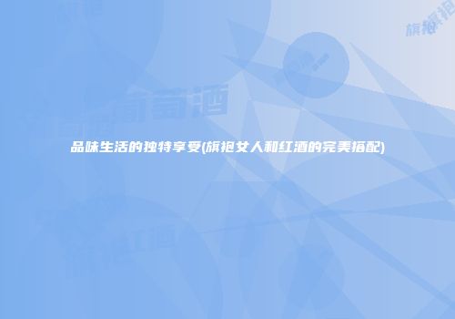 品味生活的独特享受(旗袍女人和红酒的完美搭配)