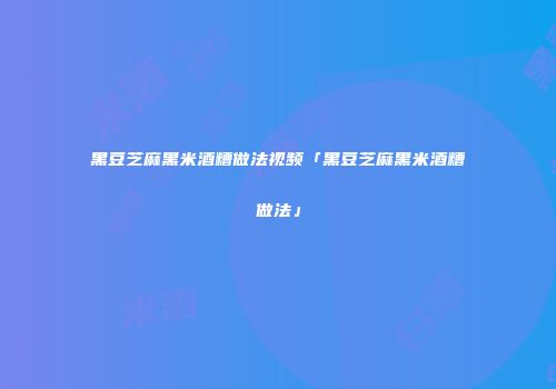 黑豆芝麻黑米酒糟做法视频「黑豆芝麻黑米酒糟做法」