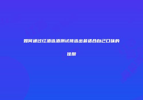 如何通过红酒选酒测试挑选出最适合自己口味的佳酿