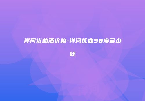洋河优曲酒价格-洋河优曲38度多少钱