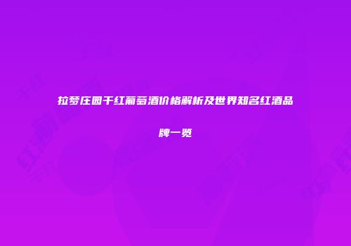 拉梦庄园干红葡萄酒价格解析及世界知名红酒品牌一览