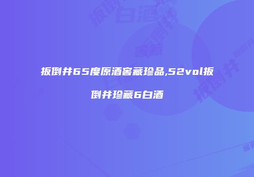 扳倒井65度原酒窖藏珍品,52vol扳倒井珍藏6白酒