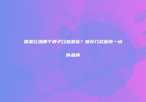 德国红酒哪个牌子口感最佳？推荐几款值得一试的品牌