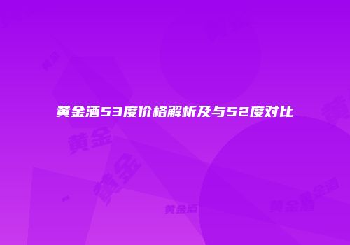 黄金酒53度价格解析及与52度对比