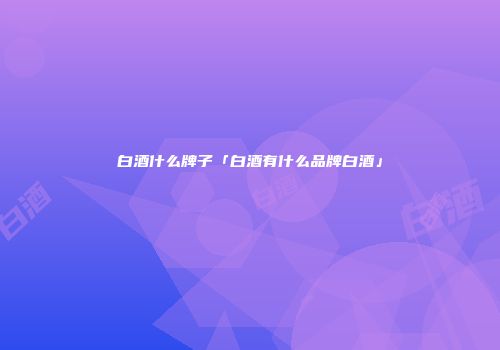 白酒什么牌子「白酒有什么品牌白酒」