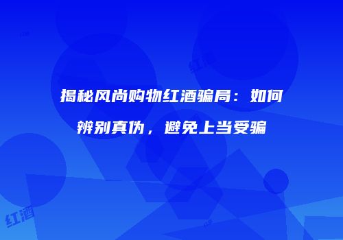 揭秘风尚购物红酒骗局：如何辨别真伪，避免上当受骗