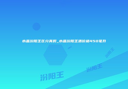 水晶汾阳王区分真假_水晶汾阳王酒价格450毫升