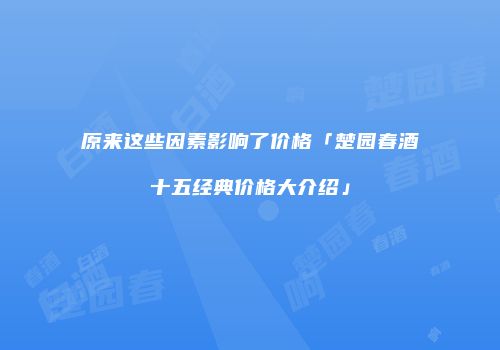 原来这些因素影响了价格「楚园春酒十五经典价格大介绍」