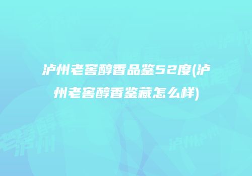 泸州老窖醇香品鉴52度(泸州老窖醇香鉴藏怎么样)