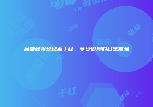 品尝张裕玫瑰香干红，享受浪漫的口感体验