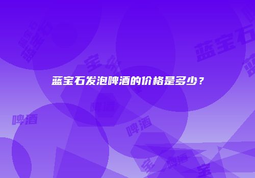蓝宝石发泡啤酒的价格是多少？