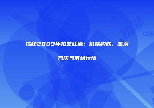 揭秘2009年拉菲红酒：价格构成、鉴别方法与市场行情