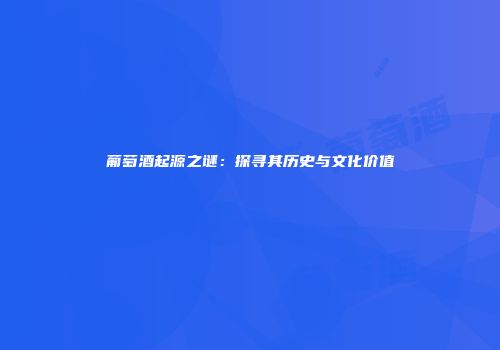 葡萄酒起源之谜：探寻其历史与文化价值