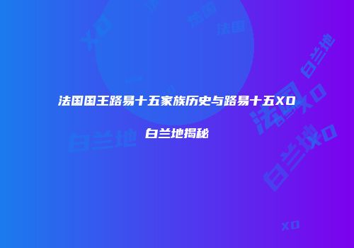 法国国王路易十五家族历史与路易十五XO白兰地揭秘