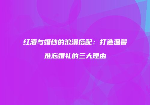红酒与婚纱的浪漫搭配：打造温馨难忘婚礼的三大理由