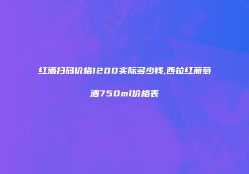 红酒扫码价格1200实际多少钱,西拉红葡萄酒750ml价格表