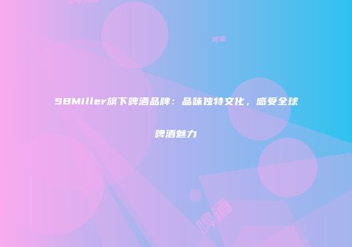 SBMiller旗下啤酒品牌：品味独特文化，感受全球啤酒魅力