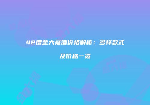 42度金六福酒价格解析：多样款式及价格一览