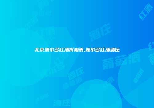 北京波尔多红酒价格表,波尔多红酒酒庄